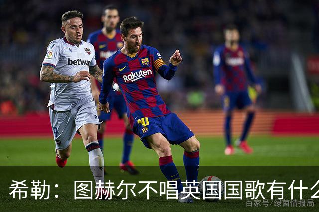希勒：图赫尔不唱英国国歌有什么问题吗？英格兰人别太狭隘了