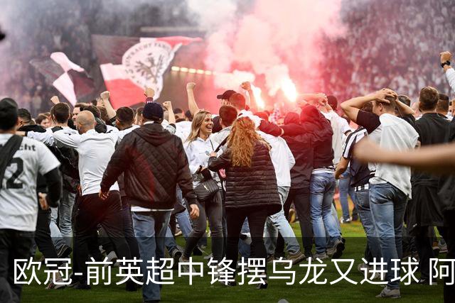 欧冠-前英超中锋摆乌龙又进球 阿贾克斯2-2本菲卡